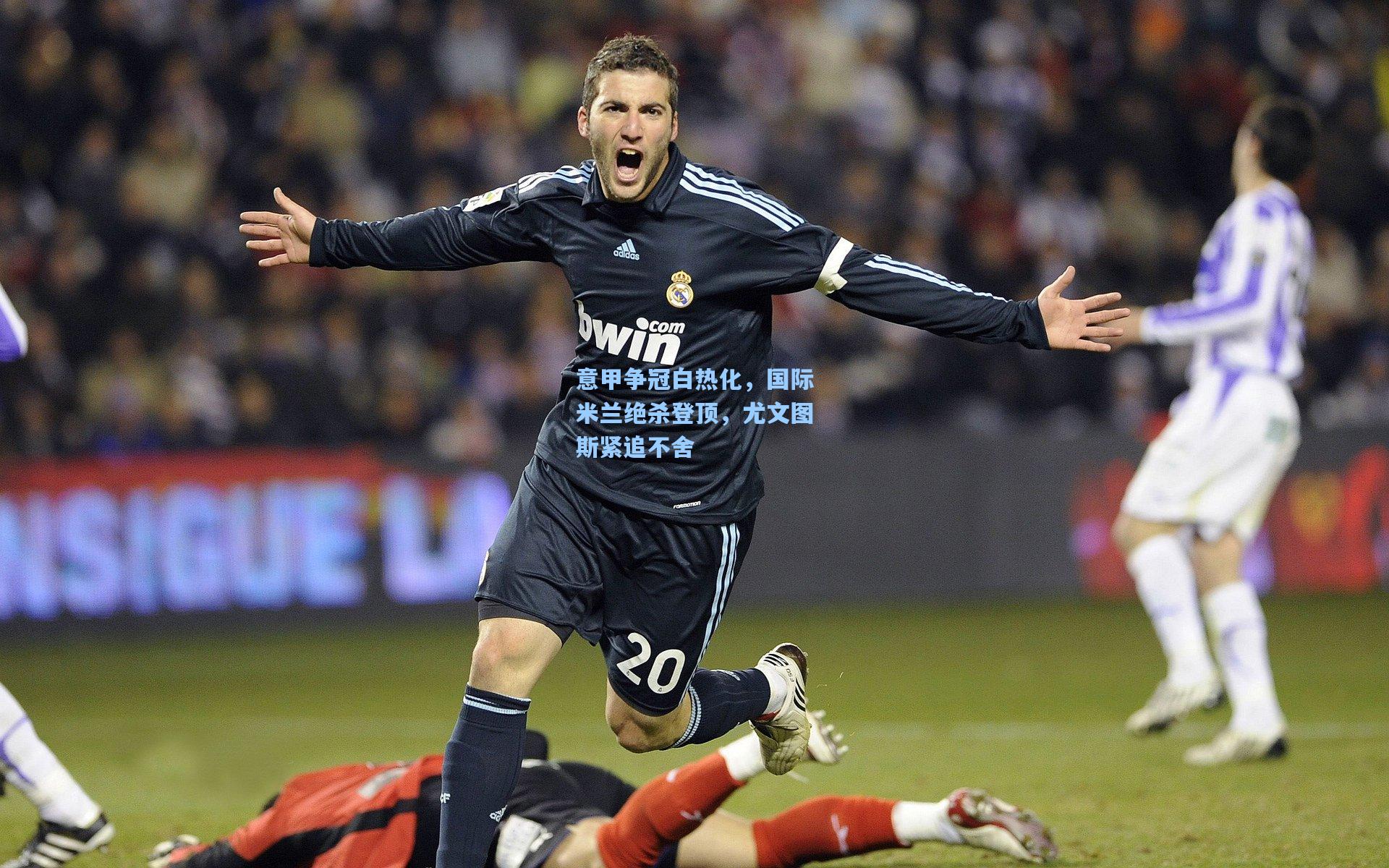 意甲争冠白热化，国际米兰绝杀登顶，尤文图斯紧追不舍