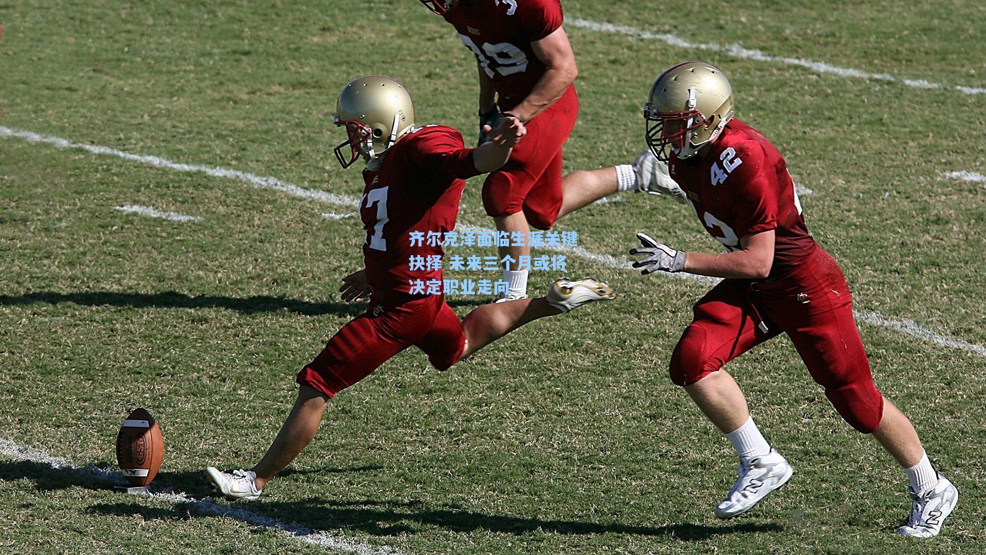 齐尔克泽面临生涯关键抉择 未来三个月或将决定职业走向