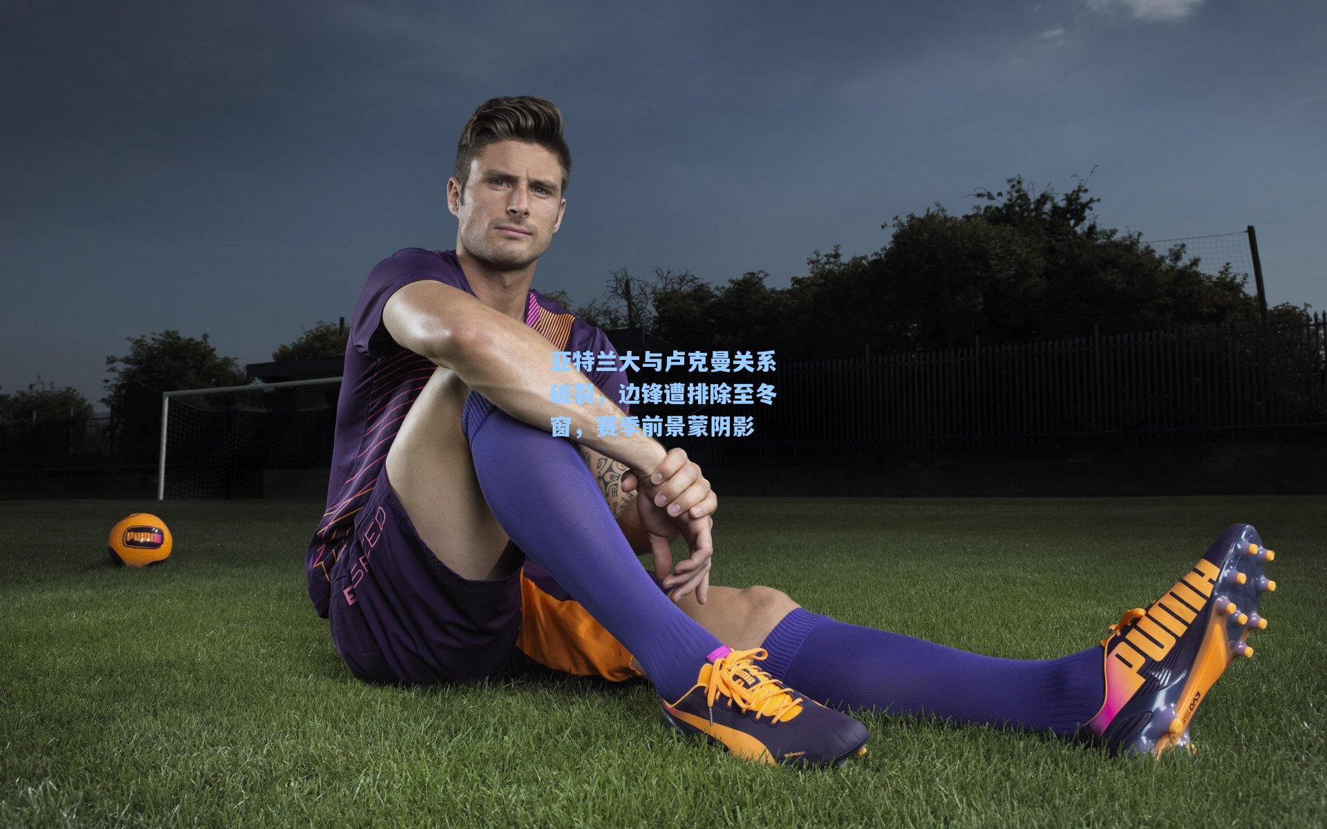 亚特兰大与卢克曼关系破裂，边锋遭排除至冬窗，赛季前景蒙阴影