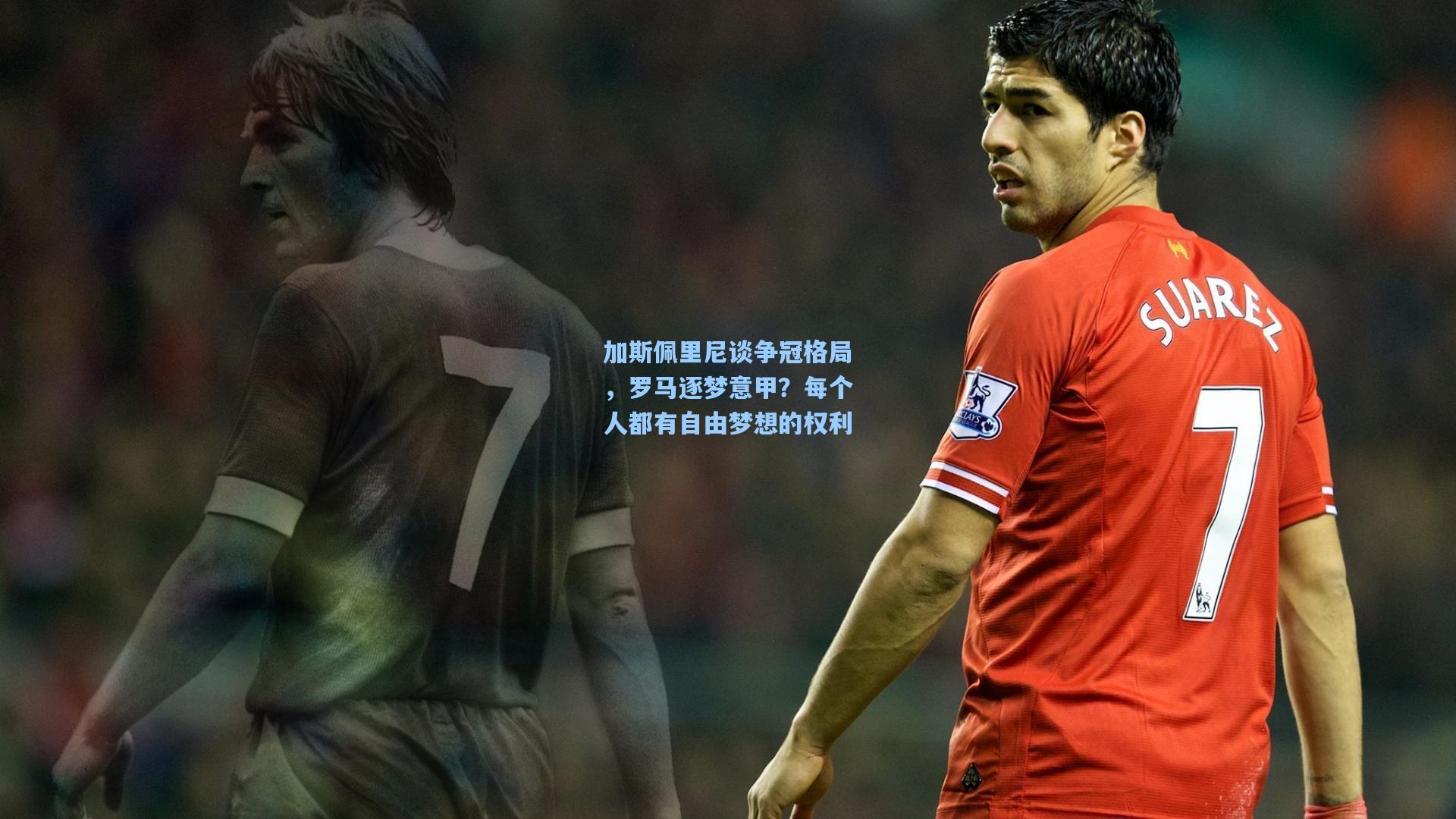 加斯佩里尼谈争冠格局，罗马逐梦意甲？每个人都有自由梦想的权利