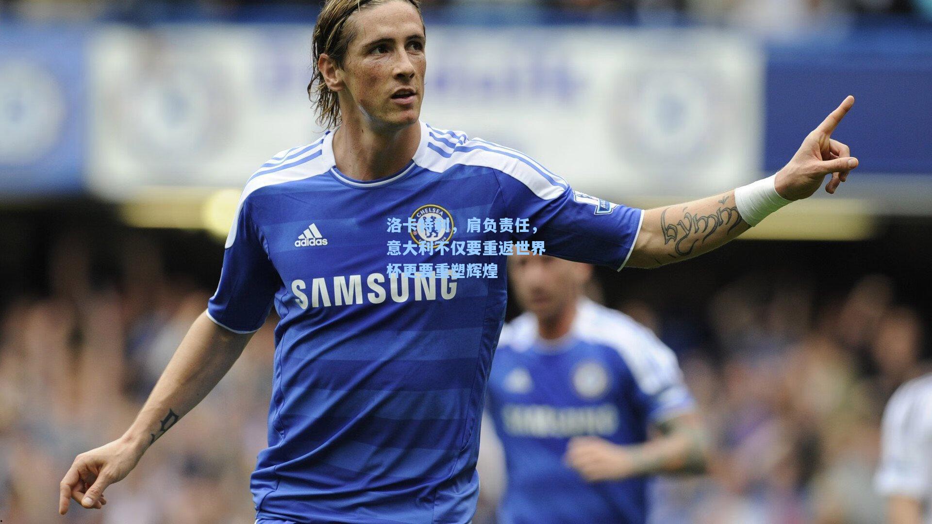 洛卡特利,肩负责任,意大利不仅要重返世界杯更要重塑辉煌